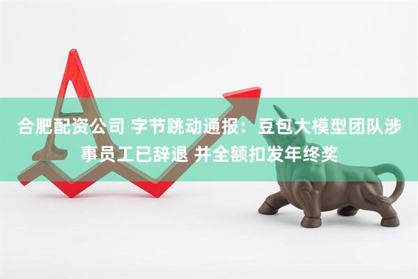 合肥配资公司 字节跳动通报：豆包大模型团队涉事员工已辞退 并全额扣发年终奖