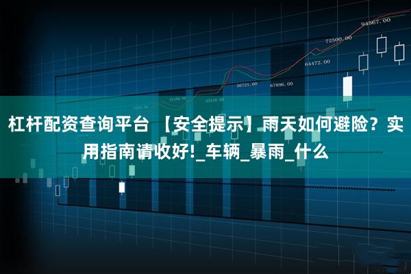 杠杆配资查询平台 【安全提示】雨天如何避险？实用指南请收好!_车辆_暴雨_什么