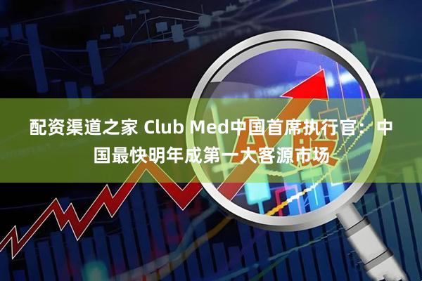 配资渠道之家 Club Med中国首席执行官：中国最快明年成第一大客源市场