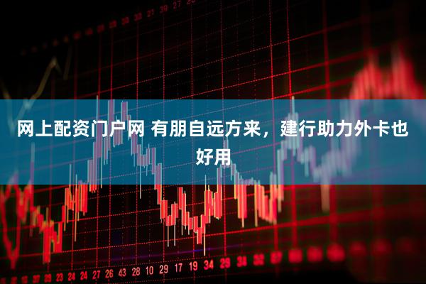 网上配资门户网 有朋自远方来，建行助力外卡也好用