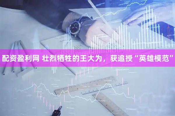 配资盈利网 壮烈牺牲的王大为，获追授“英雄模范”