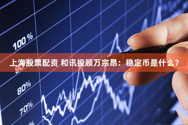 上海股票配资 和讯投顾万宗昂：稳定币是什么？