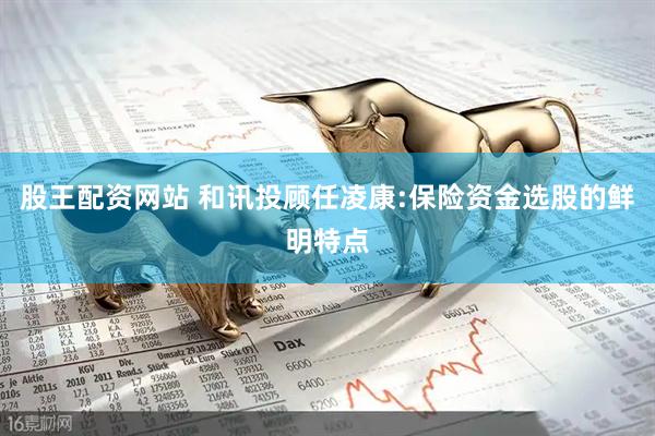 股王配资网站 和讯投顾任凌康:保险资金选股的鲜明特点