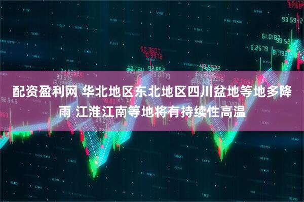 配资盈利网 华北地区东北地区四川盆地等地多降雨 江淮江南等地将有持续性高温