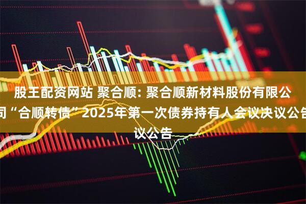 股王配资网站 聚合顺: 聚合顺新材料股份有限公司“合顺转债”2025年第一次债券持有人会议决议公告