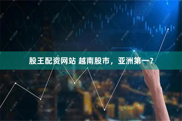 股王配资网站 越南股市，亚洲第一？