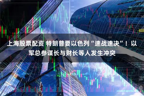 上海股票配资 特朗普要以色列“速战速决”！以军总参谋长与财长等人发生冲突