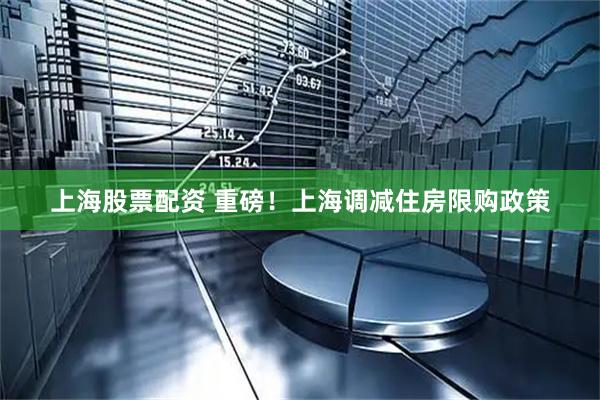 上海股票配资 重磅！上海调减住房限购政策