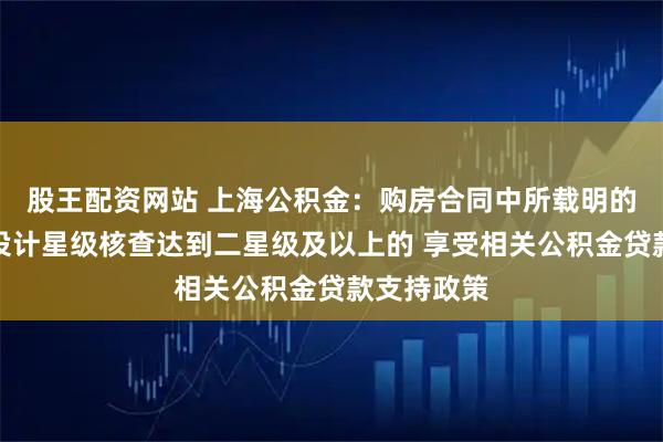 股王配资网站 上海公积金：购房合同中所载明的绿色建筑设计星级核查达到二星级及以上的 享受相关公积金贷款支持政策