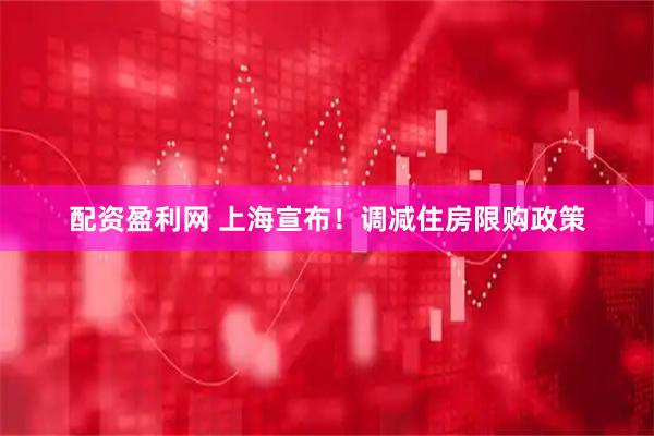 配资盈利网 上海宣布！调减住房限购政策