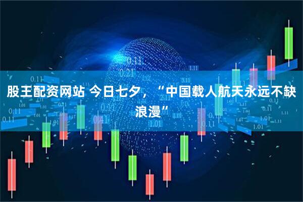 股王配资网站 今日七夕，“中国载人航天永远不缺浪漫”