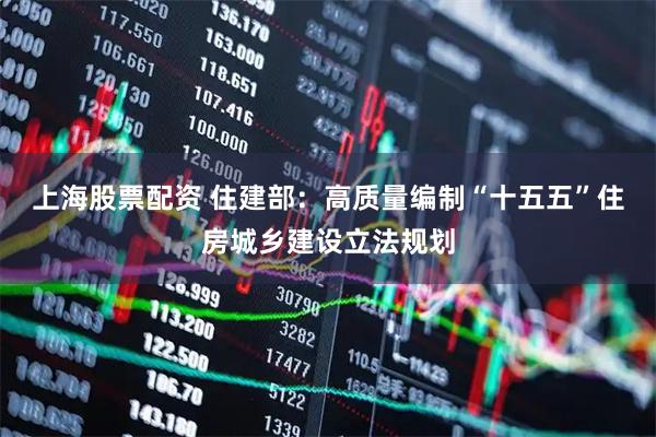 上海股票配资 住建部：高质量编制“十五五”住房城乡建设立法规划