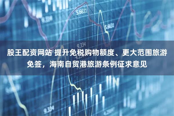 股王配资网站 提升免税购物额度、更大范围旅游免签，海南自贸港旅游条例征求意见