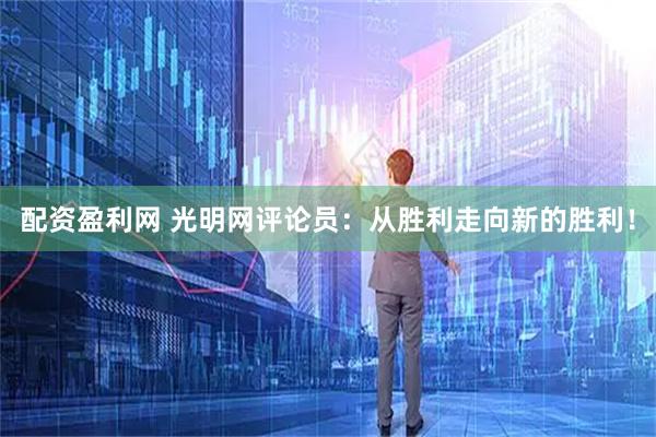 配资盈利网 光明网评论员：从胜利走向新的胜利！