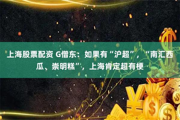 上海股票配资 G僧东：如果有“沪超”，“南汇西瓜、崇明糕”，上海肯定超有梗