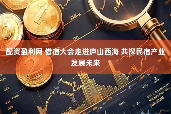 配资盈利网 借宿大会走进庐山西海 共探民宿产业发展未来
