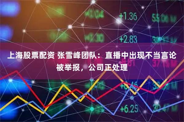 上海股票配资 张雪峰团队：直播中出现不当言论被举报，公司正处理